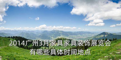 2014廣州3月家具家具裝飾展覽會有哪些具體時間地點