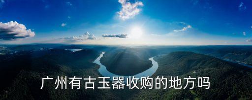 廣州有古玉器收購的地方嗎
