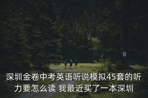 深圳金卷中考英語聽說模擬45套的聽力要怎么讀 我最近買了一本深圳