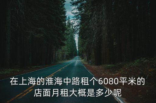 上海市郊區(qū)八十平方門面出租，在上海的淮海中路租個(gè)6080平米的店面月租大概是多少呢