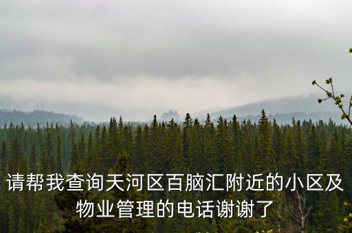 請(qǐng)幫我查詢天河區(qū)百腦匯附近的小區(qū)及物業(yè)管理的電話謝謝了