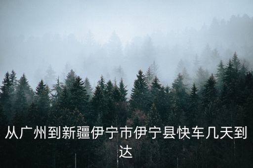 廣州到伊寧火車站，從廣州到新疆伊寧市伊寧縣快車幾天到達