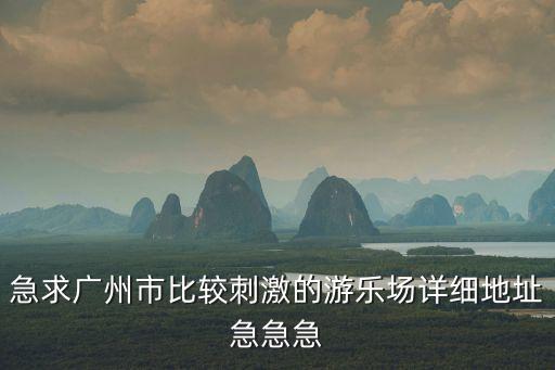 急求廣州市比較刺激的游樂(lè)場(chǎng)詳細(xì)地址急急急