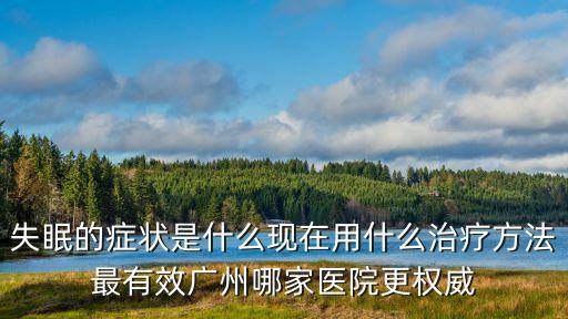 廣州藥物依賴科，失眠的癥狀是什么現在用什么治療方法最有效廣州哪家醫院更權威