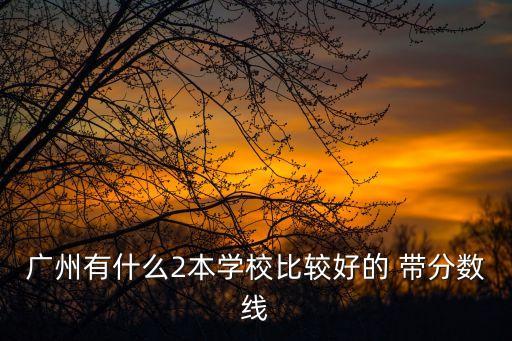 廣州有什么2本學校比較好的 帶分數線