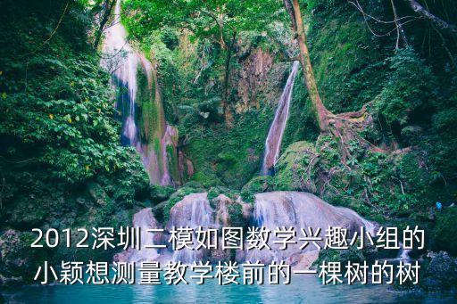 2012深圳二模如圖數(shù)學(xué)興趣小組的小穎想測量教學(xué)樓前的一棵樹的樹