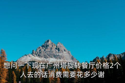 想問一下現(xiàn)在廣州塔旋轉(zhuǎn)餐廳價格2個人去的話消費需要花多少謝