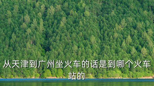 天津到廣州火車站，從天津去廣州怎么乘火車 在哪個站上車 現在用預訂車票嗎 廣州站的具