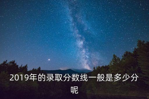 2019年的錄取分數線一般是多少分呢