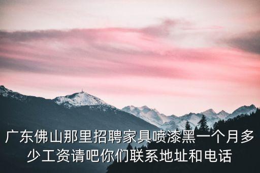 廣東佛山那里招聘家具噴漆黑一個月多少工資請吧你們聯系地址和電話