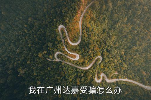 廣州翰嘉集團欺騙，我在廣州達嘉受騙怎么辦