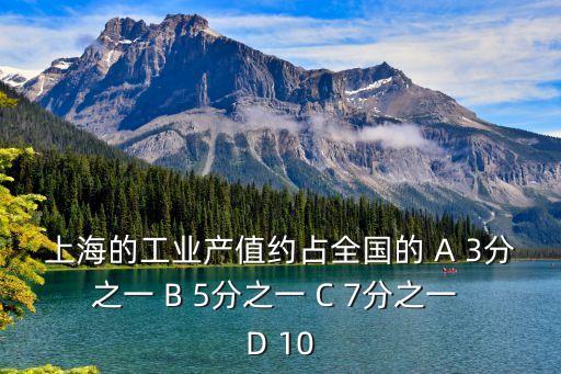 上海的工業(yè)產(chǎn)值約占全國(guó)的 A 3分之一 B 5分之一 C 7分之一 D 10