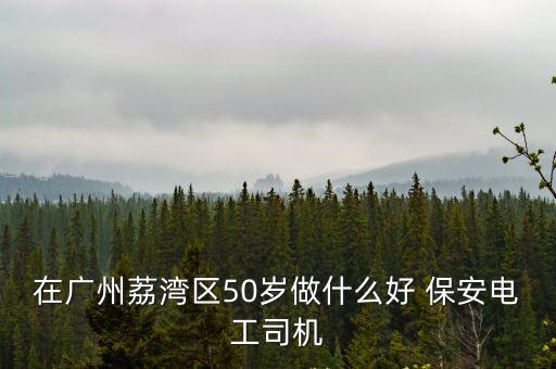 在廣州荔灣區50歲做什么好 保安電工司機