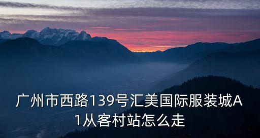 廣州市西路139號匯美國際服裝城A1從客村站怎么走