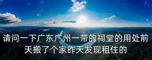請(qǐng)問(wèn)一下廣東廣州一帶的祠堂的用處前天搬了個(gè)家昨天發(fā)現(xiàn)租住的