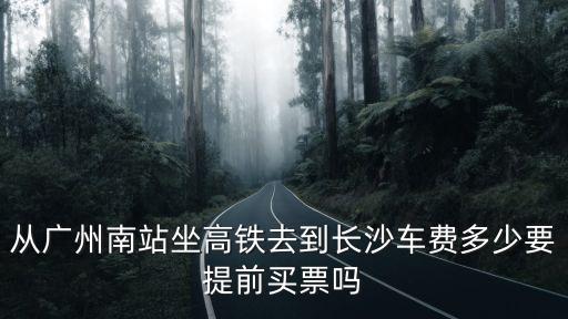 從廣州南站坐高鐵去到長沙車費多少要提前買票嗎