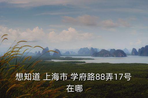 上海市學府路屬于哪個區，想知道 上海市 學府路88弄17號 在哪