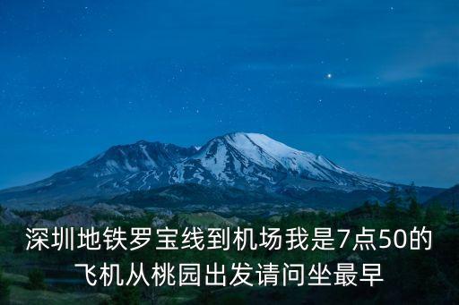 深圳地鐵羅寶線到機場我是7點50的飛機從桃園出發請問坐最早