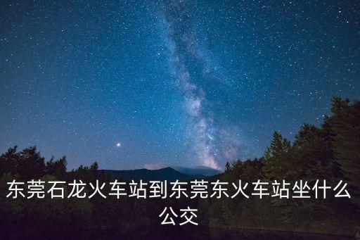 東莞石龍火車站到東莞東火車站坐什么公交