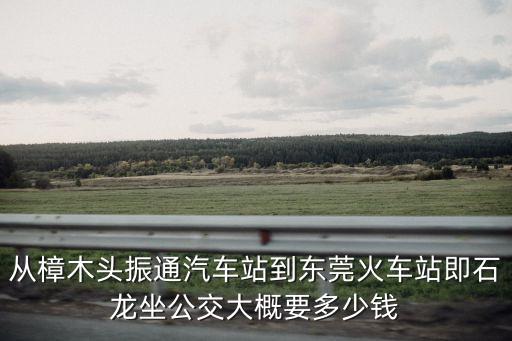 從樟木頭振通汽車站到東莞火車站即石龍坐公交大概要多少錢