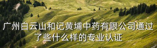 廣州白云山和記黃埔中藥有限公司通過了些什么樣的專業認證