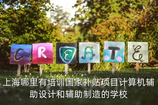 上海哪里有培訓國家補貼項目計算機輔助設(shè)計和輔助制造的學校
