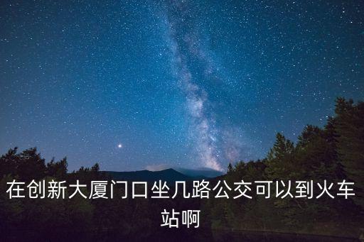 深圳北理工創新大廈附近站臺，在創新大廈門口坐幾路公交可以到火車站啊
