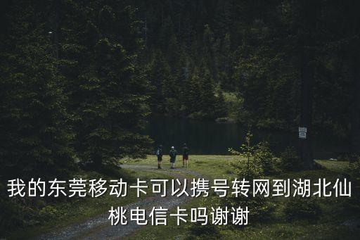 我的東莞移動卡可以攜號轉(zhuǎn)網(wǎng)到湖北仙桃電信卡嗎謝謝