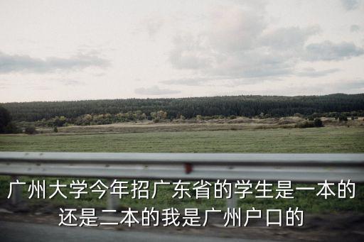 廣州大學今年招廣東省的學生是一本的還是二本的我是廣州戶口的