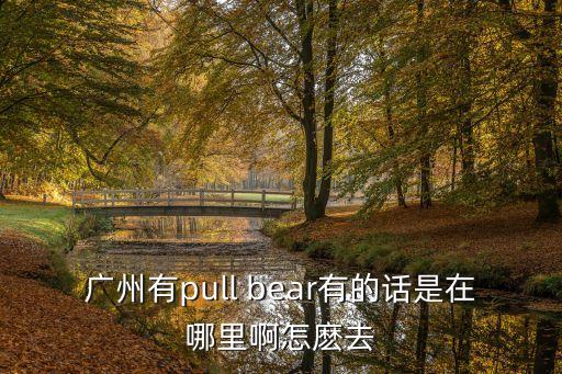 廣州哪里有pullandbear，廣州有pull bear有的話是在哪里啊怎麼去