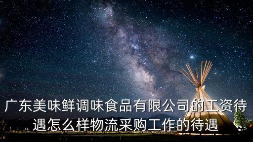 廣東美味鮮調味食品有限公司的工資待遇怎么樣物流采購工作的待遇