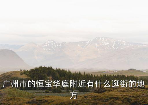 廣州市的恒寶華庭附近有什么逛街的地方