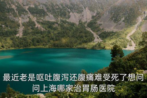 最近老是嘔吐腹瀉還腹痛難受死了想問問上海哪家治胃腸醫(yī)院