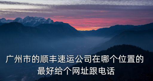 廣州市的順豐速運公司在哪個位置的 最好給個網址跟電話