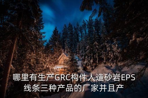 哪里有生產(chǎn)GRC構(gòu)件人造砂巖EPS線條三種產(chǎn)品的廠家并且產(chǎn)