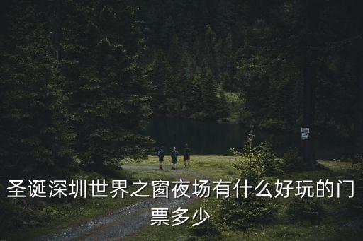 圣誕深圳世界之窗夜場有什么好玩的門票多少