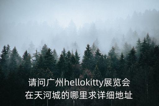 請問廣州hellokitty展覽會在天河城的哪里求詳細地址