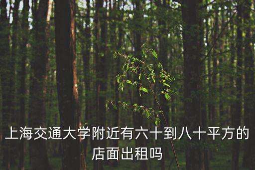 上海交通大學附近有六十到八十平方的店面出租嗎