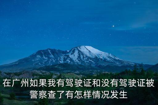 在廣州如果我有駕駛證和沒(méi)有駕駛證被警察查了有怎樣情況發(fā)生