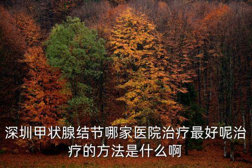 深圳甲狀腺結節哪家醫院治療最好呢治療的方法是什么啊