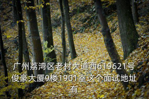 廣州荔灣區老村大道西619621號俊豪大廈9樓1901室這個面試地址有