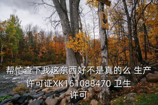 幫忙查下我這東西好不是真的么 生產(chǎn)許可證XK161088470 衛(wèi)生許可