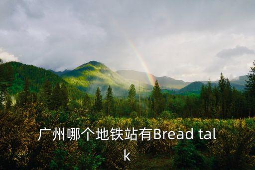 廣州面包新語地鐵站，廣州哪個地鐵站有Bread talk