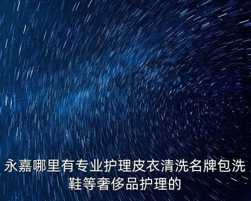 永嘉哪里有專業(yè)護理皮衣清洗名牌包洗鞋等奢侈品護理的