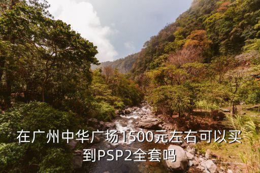 在廣州中華廣場1500元左右可以買到PSP2全套嗎