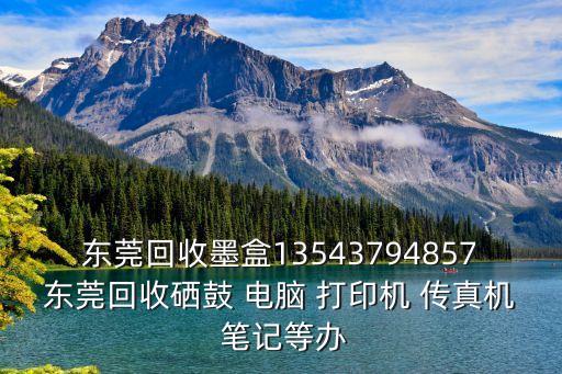 東莞回收墨盒13543794857東莞回收硒鼓 電腦 打印機 傳真機 筆記等辦