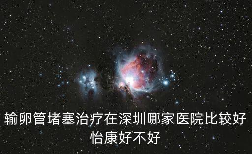 輸卵管堵塞治療在深圳哪家醫院比較好怡康好不好