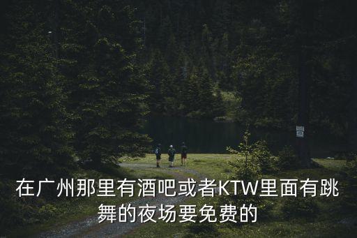在廣州那里有酒吧或者KTW里面有跳舞的夜場(chǎng)要免費(fèi)的