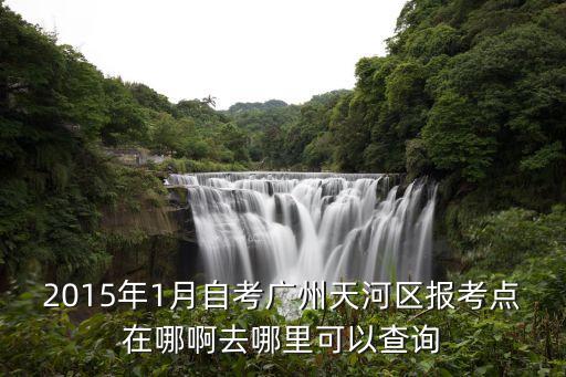 2015年1月自考廣州天河區報考點在哪啊去哪里可以查詢