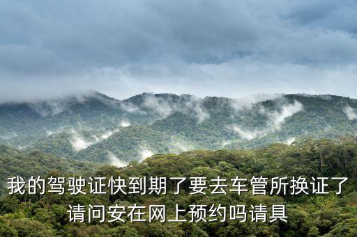 我的駕駛證快到期了要去車管所換證了請(qǐng)問安在網(wǎng)上預(yù)約嗎請(qǐng)具